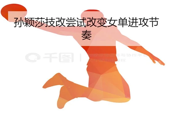 孙颖莎技改尝试改变女单进攻节奏 - SPORTS